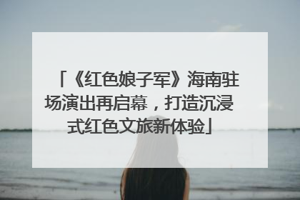《红色娘子军》海南驻场演出再启幕，打造沉浸式红色文旅新体验
