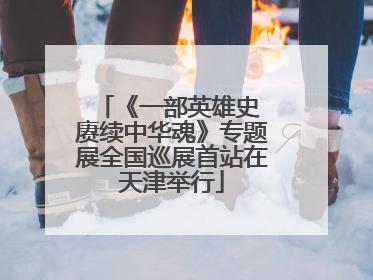 《一部英雄史 赓续中华魂》专题展全国巡展首站在天津举行