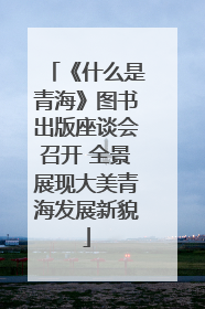 《什么是青海》图书出版座谈会召开 全景展现大美青海发展新貌