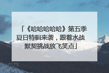 《哈哈哈哈哈》第五季夏日特辑来袭，跟着水战默契挑战放飞笑点