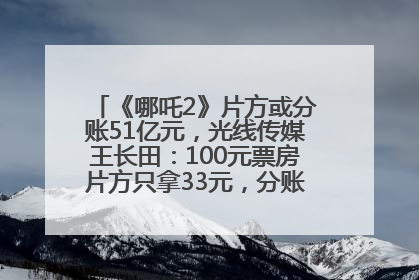 《哪吒2》片方或分账51亿元，光线传媒王长田：100元票房片方只拿33元，分账方式不合理