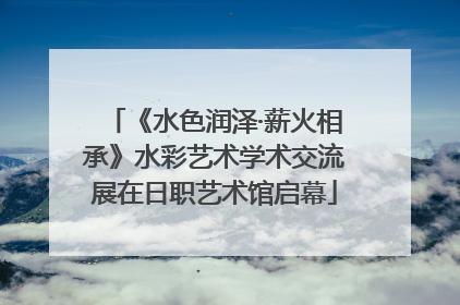 《水色润泽·薪火相承》水彩艺术学术交流展在日职艺术馆启幕