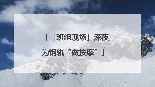 「班组现场」深夜为钢轨“做按摩”