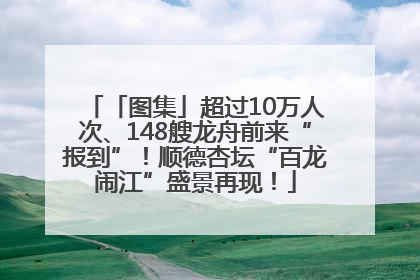 「图集」超过10万人次、148艘龙舟前来“报到”！顺德杏坛“百龙闹江”盛景再现！