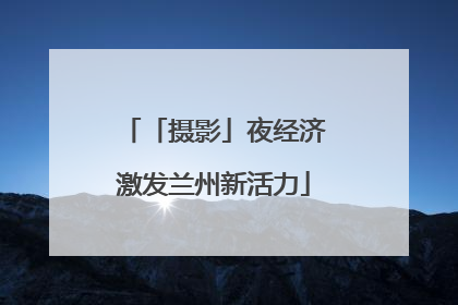 「摄影」夜经济激发兰州新活力
