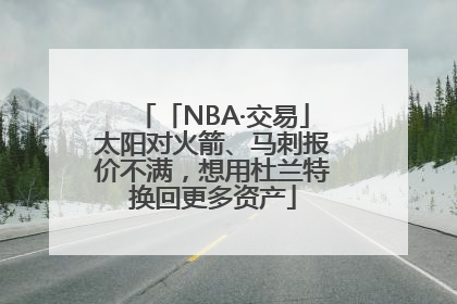 「NBA·交易」太阳对火箭、马刺报价不满，想用杜兰特换回更多资产