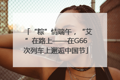 “粽”情端午，“艾”在路上——在G66次列车上邂逅中国节
