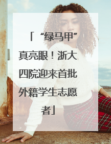 “绿马甲”真亮眼！浙大四院迎来首批外籍学生志愿者