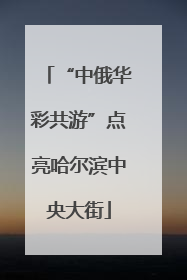“中俄华彩共游”点亮哈尔滨中央大街