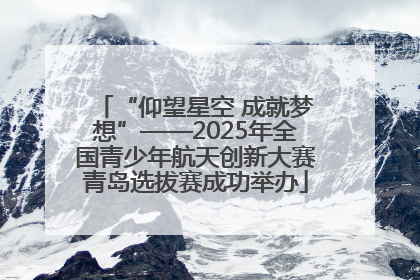 “仰望星空 成就梦想”——2025年全国青少年航天创新大赛青岛选拔赛成功举办