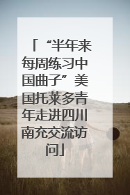 “半年来每周练习中国曲子”美国托莱多青年走进四川南充交流访问