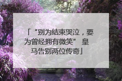 “别为结束哭泣，要为曾经拥有微笑” 皇马告别两位传奇