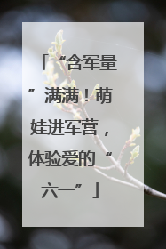 “含军量”满满！萌娃进军营，体验爱的“六一”