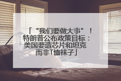 “我们要做大事”！特朗普公布政策目标：美国要造芯片和坦克 而非T恤袜子