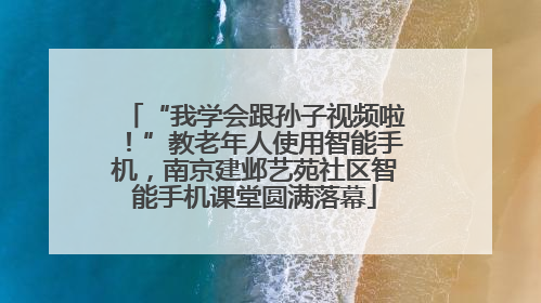 “我学会跟孙子视频啦！”教老年人使用智能手机，南京建邺艺苑社区智能手机课堂圆满落幕