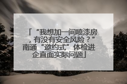 “我想加一间喷漆房，有没有安全风险？”南通“邀约式”体检进企直面实际问题