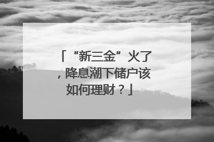 “新三金”火了，降息潮下储户该如何理财？