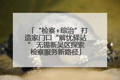 “检察+综治”打造家门口“解忧驿站” 无锡新吴区探索检察服务新路径