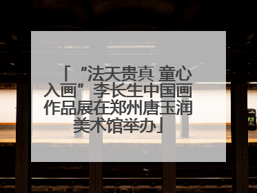 “法天贵真 童心入画”李长生中国画作品展在郑州唐玉润美术馆举办