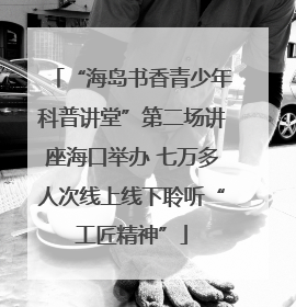 “海岛书香青少年科普讲堂”第二场讲座海口举办 七万多人次线上线下聆听“工匠精神”