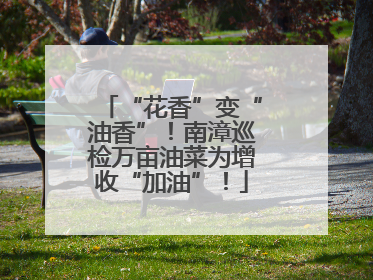 “花香”变“油香”！南漳巡检万亩油菜为增收“加油”！