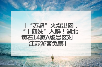 “苏超”火爆出圈，“十四妹”入群！湖北黄石14家A级景区对江苏游客免票