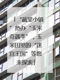 “蔬果小镇”热办“玉米奇遇季”，玉米田里的“迷宫王国”等您来探索