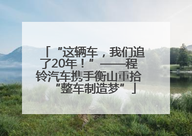 “这辆车，我们追了20年！”——程铃汽车携手衡山重拾“整车制造梦”