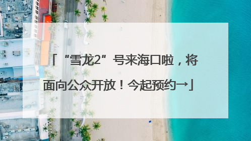 “雪龙2”号来海口啦，将面向公众开放！今起预约→