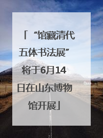 “馆藏清代五体书法展”将于6月14日在山东博物馆开展
