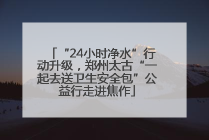 “24小时净水”行动升级，郑州太古“一起去送卫生安全包”公益行走进焦作