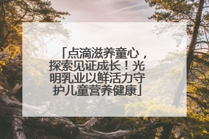 点滴滋养童心，探索见证成长！光明乳业以鲜活力守护儿童营养健康