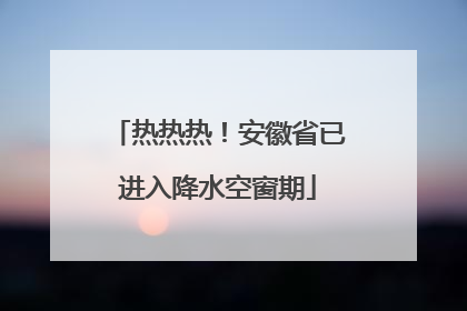 热热热！安徽省已进入降水空窗期