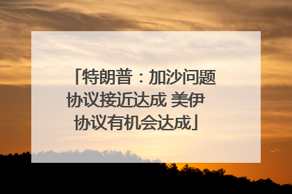 特朗普：加沙问题协议接近达成 美伊协议有机会达成