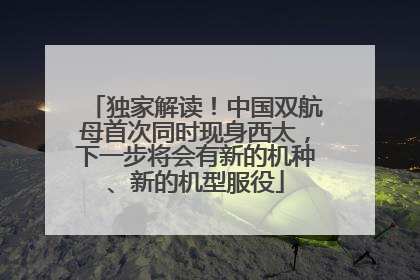 独家解读！中国双航母首次同时现身西太，下一步将会有新的机种、新的机型服役