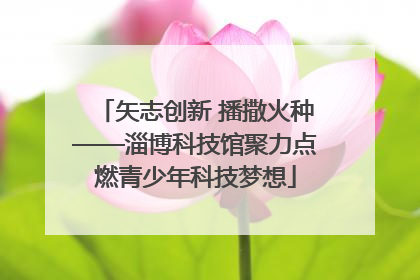 矢志创新 播撒火种——淄博科技馆聚力点燃青少年科技梦想