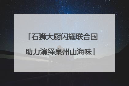 石狮大厨闪耀联合国 助力演绎泉州山海味