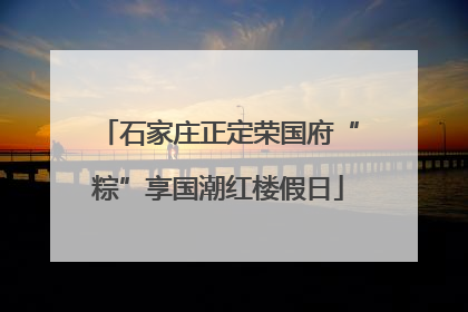 石家庄正定荣国府“粽”享国潮红楼假日