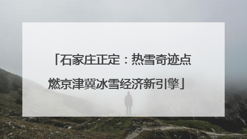 石家庄正定：热雪奇迹点燃京津冀冰雪经济新引擎