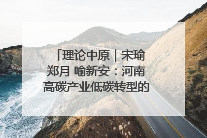 理论中原｜宋瑜 郑月 喻新安：河南高碳产业低碳转型的态势与走向