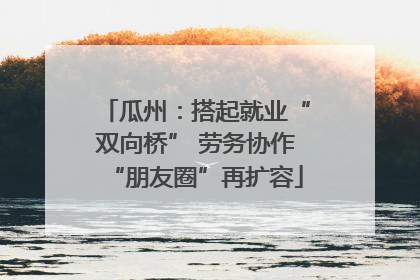 瓜州：搭起就业“双向桥” 劳务协作“朋友圈”再扩容