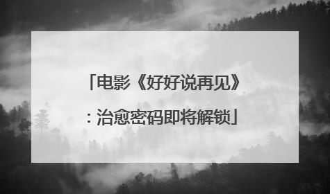 电影《好好说再见》：治愈密码即将解锁