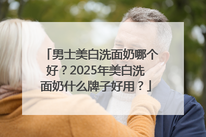 男士美白洗面奶哪个好？2025年美白洗面奶什么牌子好用？