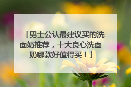 男士公认最建议买的洗面奶推荐，十大良心洗面奶哪款好值得买！