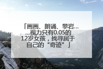画画、朗诵、攀岩……视力只有0.05的12岁女孩，找寻属于自己的“奇迹”