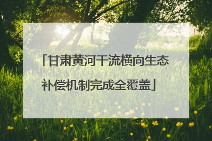 甘肃黄河干流横向生态补偿机制完成全覆盖
