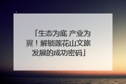 生态为底 产业为翼！解锁莲花山文旅发展的成功密码