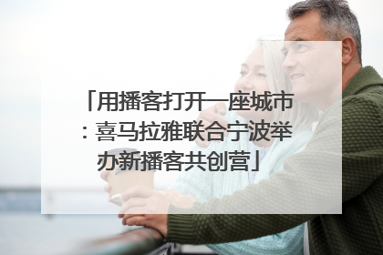 用播客打开一座城市：喜马拉雅联合宁波举办新播客共创营