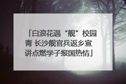 白浪花遇“舰”校园青 长沙舰官兵返乡宣讲点燃学子报国热情