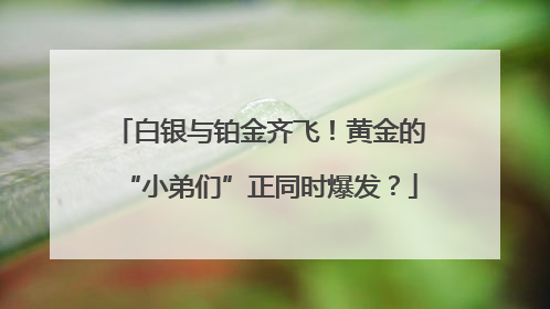 白银与铂金齐飞！黄金的“小弟们”正同时爆发？